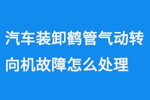 汽車裝卸鶴管氣動轉向機故障怎么處理(1) 汽車裝卸鶴管氣動轉向機故障怎么處理